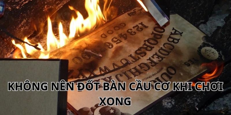 Đừng đốt bàn cầu cơ khi chơi xong vì an toàn cho bản thân